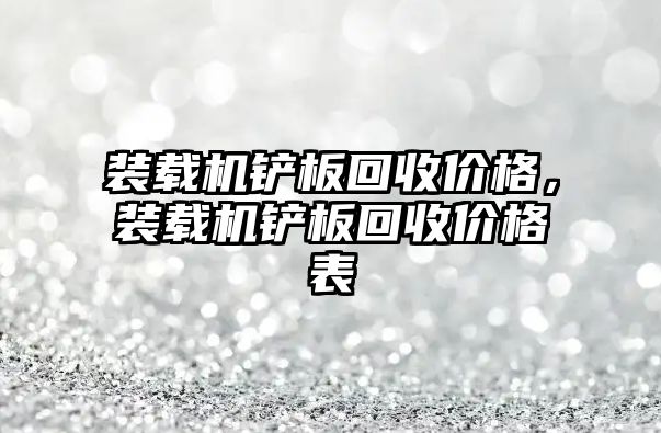 裝載機鏟板回收價格，裝載機鏟板回收價格表