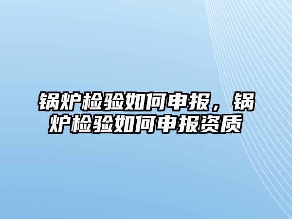 鍋爐檢驗如何申報，鍋爐檢驗如何申報資質(zhì)