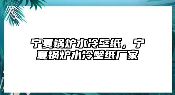 寧夏鍋爐水冷壁紙，寧夏鍋爐水冷壁紙廠家