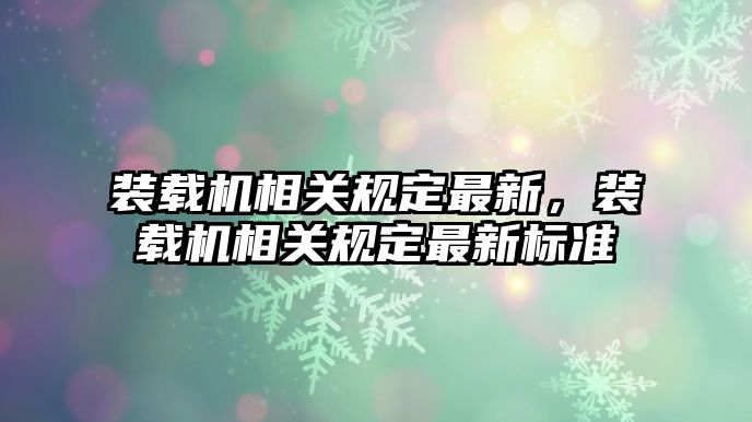 裝載機相關(guān)規(guī)定最新，裝載機相關(guān)規(guī)定最新標(biāo)準(zhǔn)