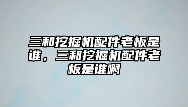 三和挖掘機配件老板是誰，三和挖掘機配件老板是誰啊