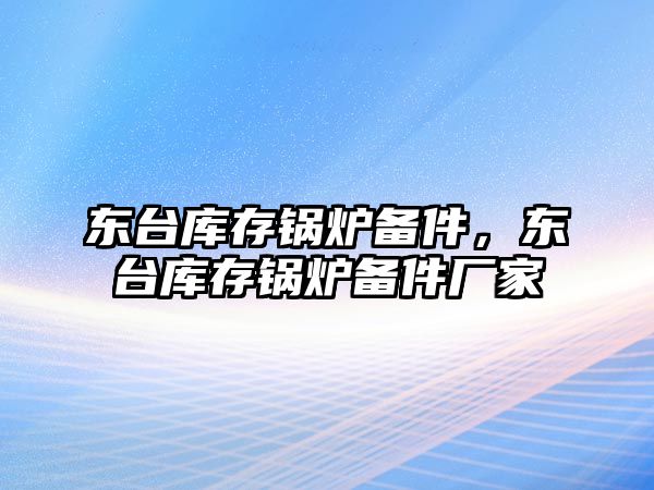 東臺庫存鍋爐備件，東臺庫存鍋爐備件廠家