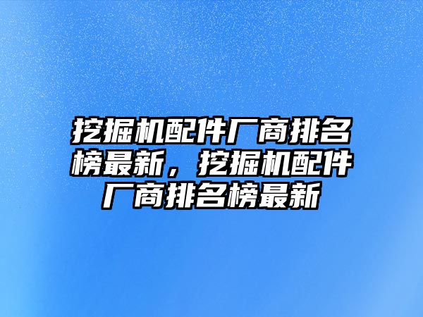 挖掘機配件廠商排名榜最新，挖掘機配件廠商排名榜最新