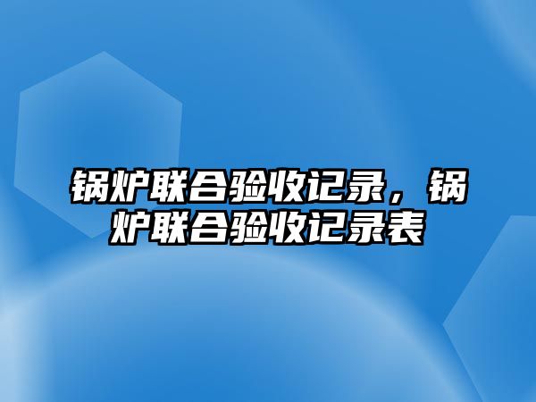 鍋爐聯(lián)合驗(yàn)收記錄，鍋爐聯(lián)合驗(yàn)收記錄表