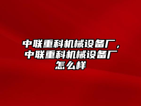 中聯(lián)重科機(jī)械設(shè)備廠，中聯(lián)重科機(jī)械設(shè)備廠怎么樣