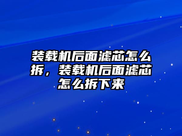 裝載機(jī)后面濾芯怎么拆，裝載機(jī)后面濾芯怎么拆下來(lái)