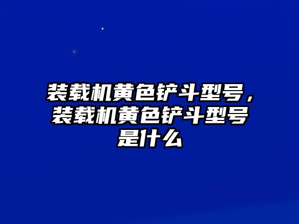 裝載機(jī)黃色鏟斗型號(hào)，裝載機(jī)黃色鏟斗型號(hào)是什么