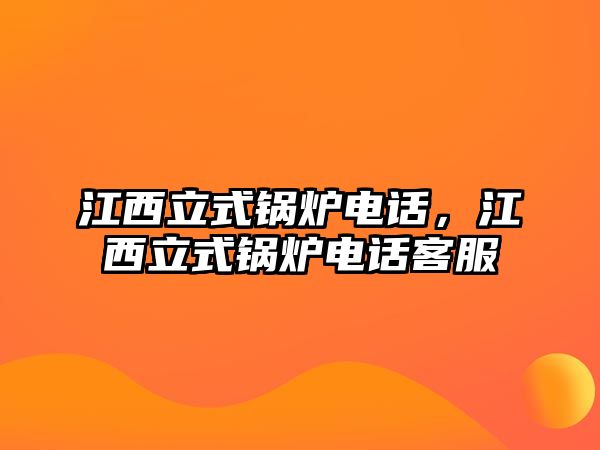 江西立式鍋爐電話，江西立式鍋爐電話客服