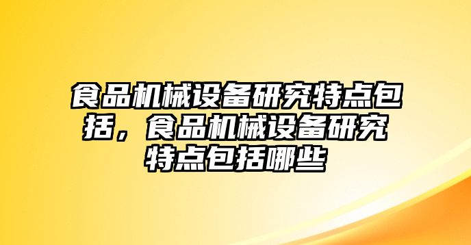 食品機(jī)械設(shè)備研究特點(diǎn)包括，食品機(jī)械設(shè)備研究特點(diǎn)包括哪些