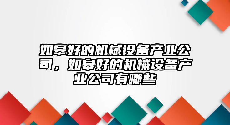 如皋好的機(jī)械設(shè)備產(chǎn)業(yè)公司，如皋好的機(jī)械設(shè)備產(chǎn)業(yè)公司有哪些