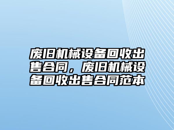 廢舊機械設備回收出售合同，廢舊機械設備回收出售合同范本