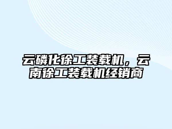 云磷化徐工裝載機，云南徐工裝載機經(jīng)銷商