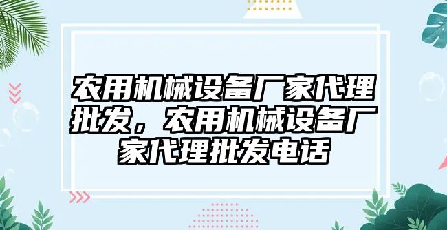 農(nóng)用機(jī)械設(shè)備廠家代理批發(fā)，農(nóng)用機(jī)械設(shè)備廠家代理批發(fā)電話