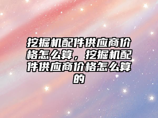 挖掘機配件供應商價格怎么算，挖掘機配件供應商價格怎么算的