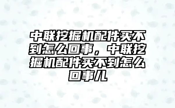 中聯(lián)挖掘機(jī)配件買不到怎么回事，中聯(lián)挖掘機(jī)配件買不到怎么回事兒