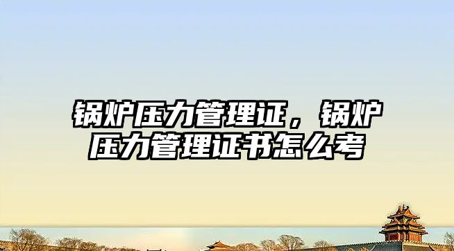 鍋爐壓力管理證，鍋爐壓力管理證書(shū)怎么考