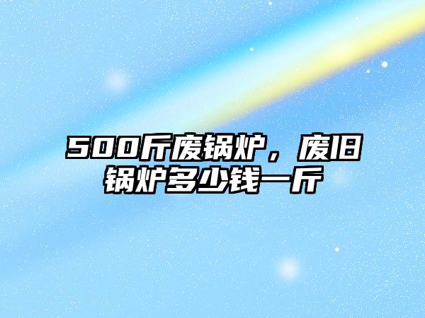 500斤廢鍋爐，廢舊鍋爐多少錢一斤