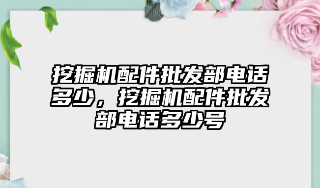 挖掘機(jī)配件批發(fā)部電話多少，挖掘機(jī)配件批發(fā)部電話多少號