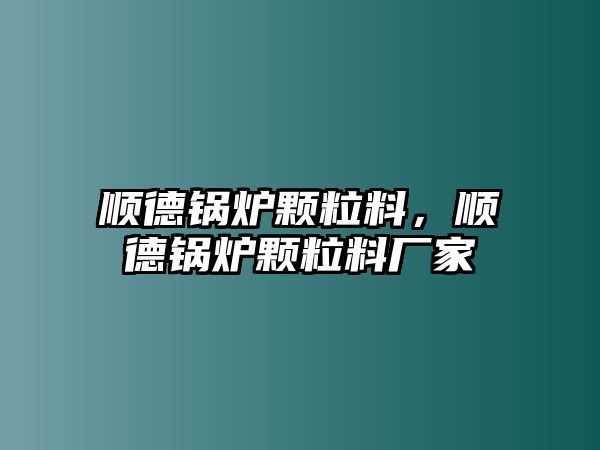 順德鍋爐顆粒料，順德鍋爐顆粒料廠家