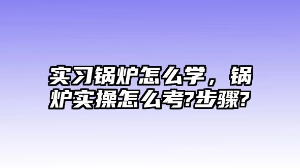 實習(xí)鍋爐怎么學(xué)，鍋爐實操怎么考?步驟?