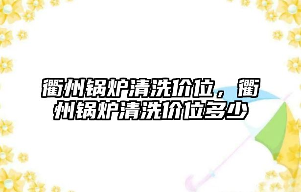 衢州鍋爐清洗價(jià)位，衢州鍋爐清洗價(jià)位多少