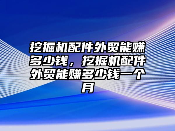 挖掘機(jī)配件外貿(mào)能賺多少錢，挖掘機(jī)配件外貿(mào)能賺多少錢一個月