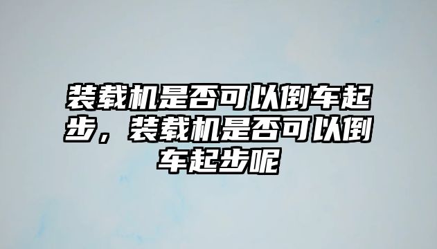 裝載機是否可以倒車起步，裝載機是否可以倒車起步呢