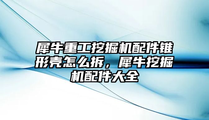 犀牛重工挖掘機(jī)配件錐形殼怎么拆，犀牛挖掘機(jī)配件大全