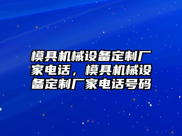 模具機(jī)械設(shè)備定制廠家電話，模具機(jī)械設(shè)備定制廠家電話號碼