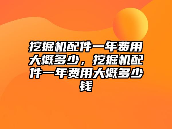 挖掘機(jī)配件一年費(fèi)用大概多少，挖掘機(jī)配件一年費(fèi)用大概多少錢(qián)