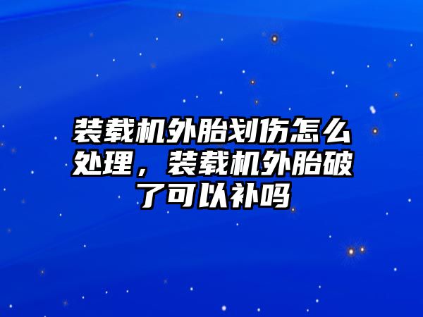 裝載機(jī)外胎劃傷怎么處理，裝載機(jī)外胎破了可以補(bǔ)嗎