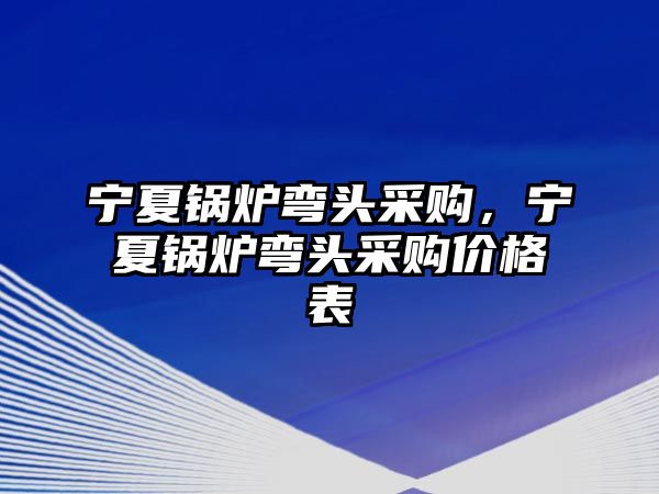 寧夏鍋爐彎頭采購(gòu)，寧夏鍋爐彎頭采購(gòu)價(jià)格表