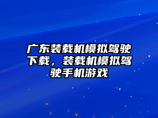 廣東裝載機(jī)模擬駕駛下載，裝載機(jī)模擬駕駛手機(jī)游戲