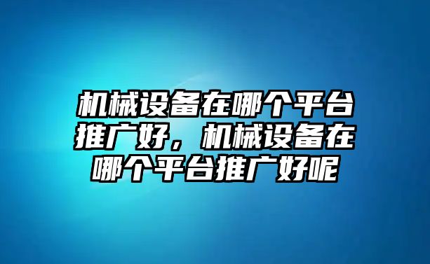 機械設備在哪個平臺推廣好，機械設備在哪個平臺推廣好呢