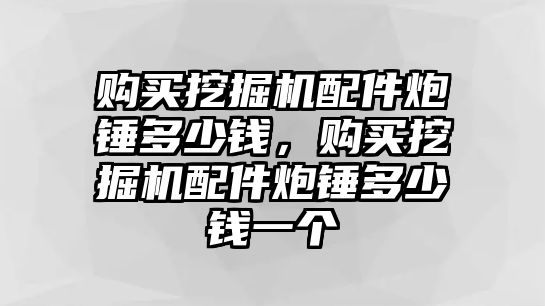 購買挖掘機配件炮錘多少錢，購買挖掘機配件炮錘多少錢一個