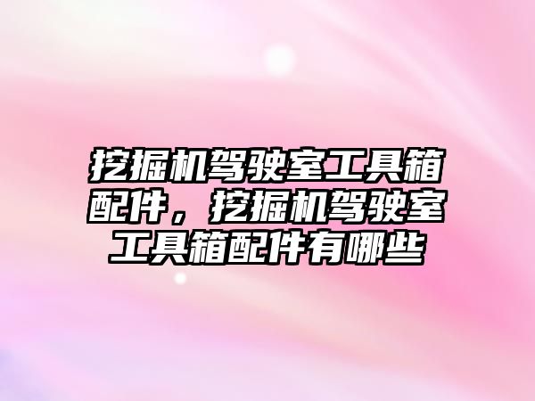 挖掘機駕駛室工具箱配件，挖掘機駕駛室工具箱配件有哪些