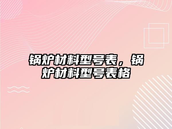 鍋爐材料型號表，鍋爐材料型號表格