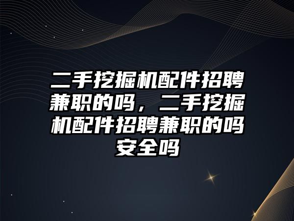 二手挖掘機(jī)配件招聘兼職的嗎，二手挖掘機(jī)配件招聘兼職的嗎安全嗎