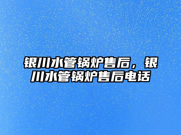 銀川水管鍋爐售后，銀川水管鍋爐售后電話(huà)