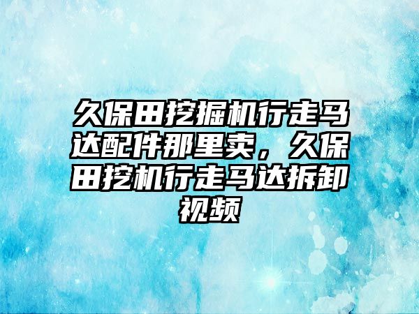 久保田挖掘機(jī)行走馬達(dá)配件那里賣，久保田挖機(jī)行走馬達(dá)拆卸視頻