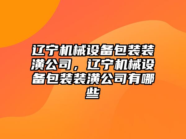 遼寧機械設備包裝裝潢公司，遼寧機械設備包裝裝潢公司有哪些