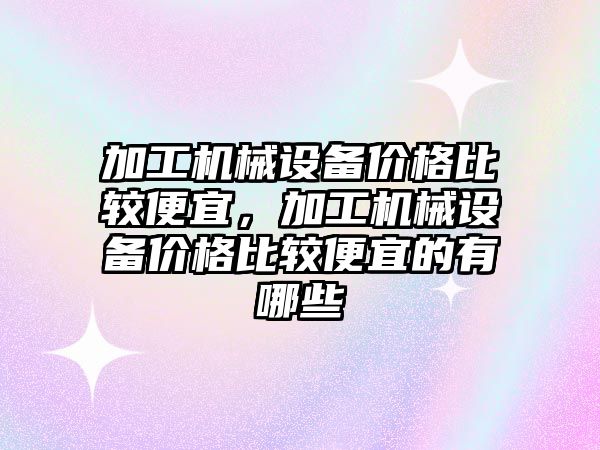 加工機械設(shè)備價格比較便宜，加工機械設(shè)備價格比較便宜的有哪些