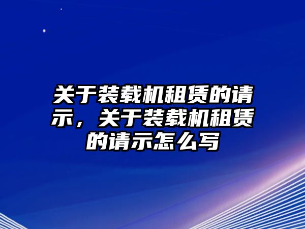 關(guān)于裝載機(jī)租賃的請(qǐng)示，關(guān)于裝載機(jī)租賃的請(qǐng)示怎么寫(xiě)