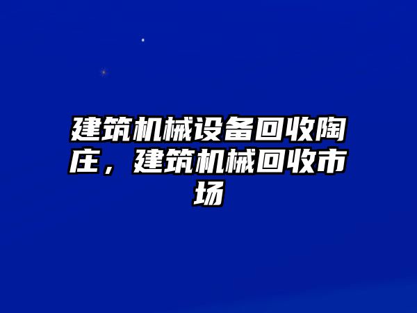 建筑機(jī)械設(shè)備回收陶莊，建筑機(jī)械回收市場(chǎng)