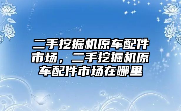 二手挖掘機原車配件市場，二手挖掘機原車配件市場在哪里