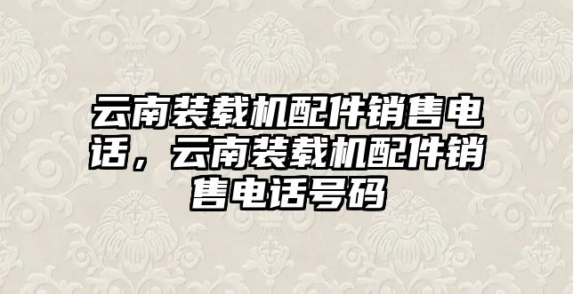 云南裝載機(jī)配件銷售電話，云南裝載機(jī)配件銷售電話號(hào)碼