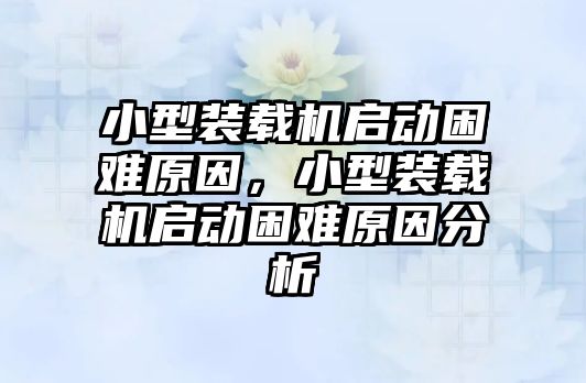 小型裝載機啟動困難原因，小型裝載機啟動困難原因分析