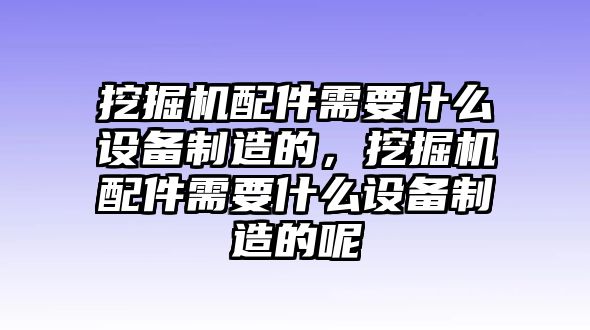 挖掘機(jī)配件需要什么設(shè)備制造的，挖掘機(jī)配件需要什么設(shè)備制造的呢