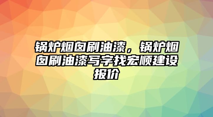 鍋爐煙囪刷油漆，鍋爐煙囪刷油漆寫字找宏順建設(shè)報(bào)價(jià)