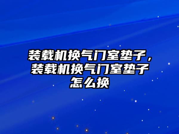 裝載機(jī)換氣門室墊子，裝載機(jī)換氣門室墊子怎么換